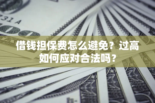 武汉借钱担保费怎么避免？过高如何应对合法吗？