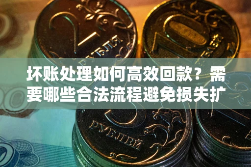 武汉坏账处理如何高效回款？需要哪些合法流程避免损失扩大？