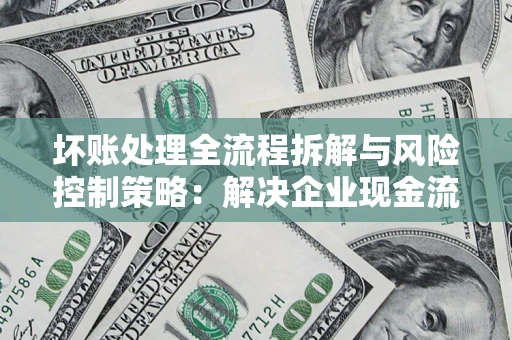 武汉坏账处理全流程拆解与风险控制策略：解决企业现金流顽疾的实战指南