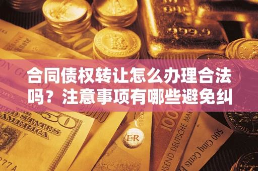 武汉合同债权转让怎么办理合法吗？注意事项有哪些避免纠纷？