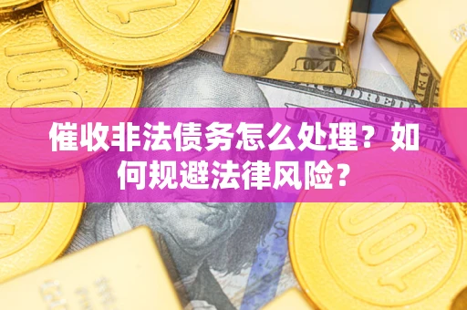 武汉催收非法债务怎么处理？如何规避法律风险？
