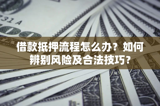 武汉借款抵押流程怎么办？如何辨别风险及合法技巧？