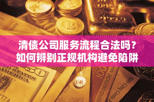 武汉清债公司服务流程合法吗？如何辨别正规机构避免陷阱？
