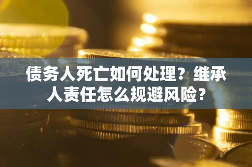武汉债务人死亡如何处理?继承人责任怎么规避风险? 武汉债务人死亡如何处理?继承人责任怎么规避风险?