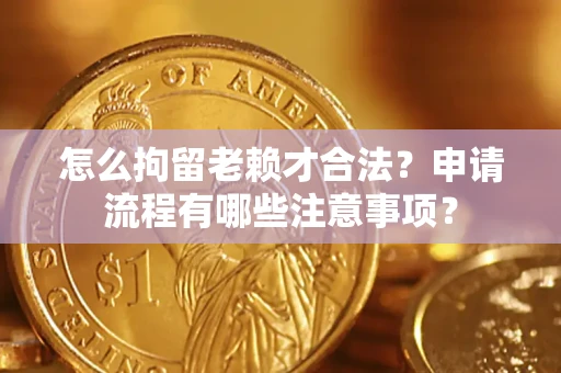武汉怎么拘留老赖才合法？申请流程有哪些注意事项？