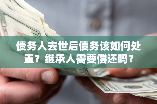武汉债务人去世后债务该如何处置？继承人需要偿还吗？