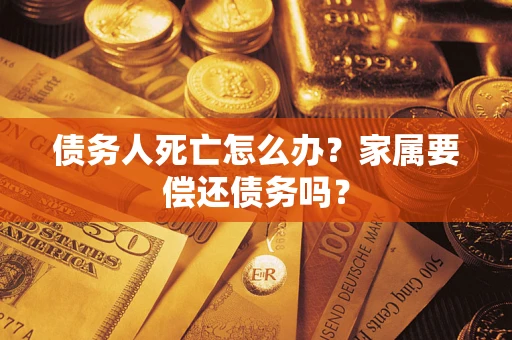 武汉债务人死亡怎么办？家属要偿还债务吗？