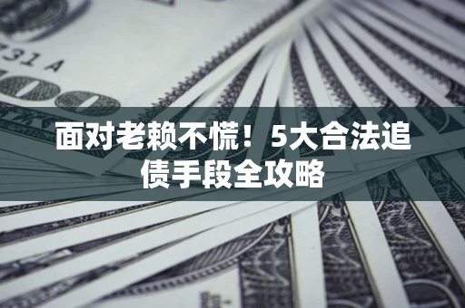 武汉面对老赖不慌！5大合法追债手段全攻略