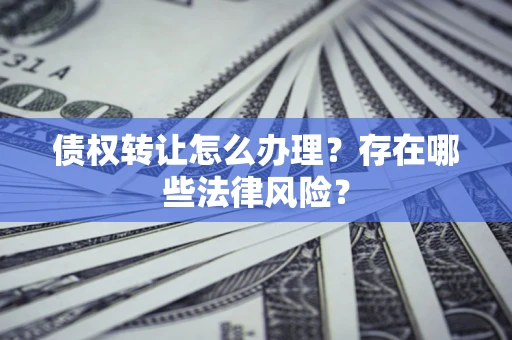 武汉债权转让怎么办理？存在哪些法律风险？