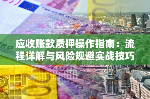 武汉应收账款质押操作指南:流程详解与风险规避实战技巧 武汉应收账款质押操作指南:流程详解与风险规避实战技巧