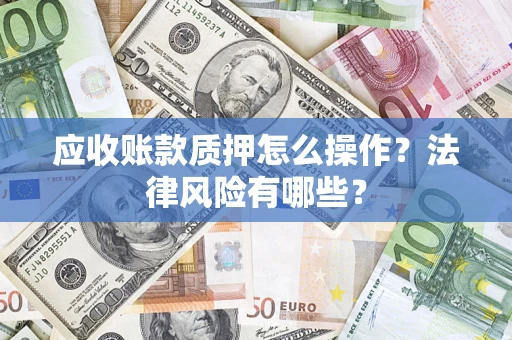 武汉应收账款质押怎么操作？法律风险有哪些？