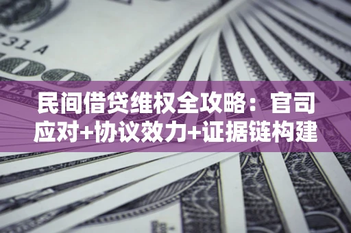 武汉民间借贷维权全攻略：官司应对+协议效力+证据链构建指南