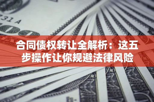 武汉合同债权转让全解析：这五步操作让你规避法律风险