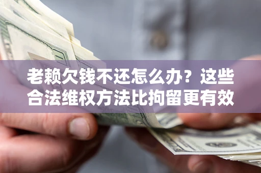 武汉老赖欠钱不还怎么办？这些合法维权方法比拘留更有效