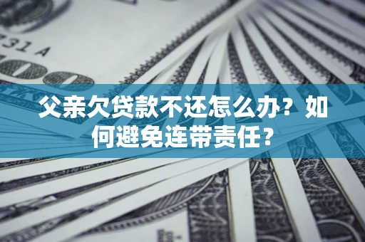武汉父亲欠贷款不还怎么办？如何避免连带责任？