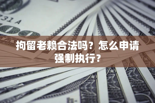 武汉拘留老赖合法吗？怎么申请强制执行？