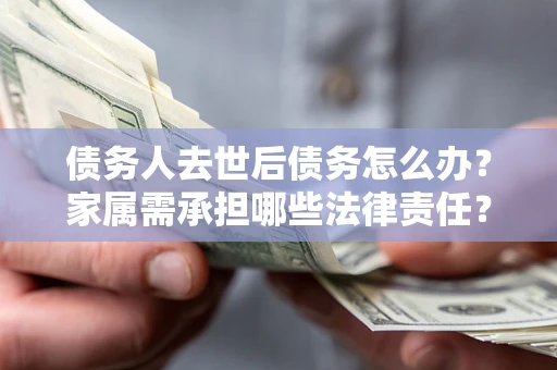 武汉债务人去世后债务怎么办？家属需承担哪些法律责任？