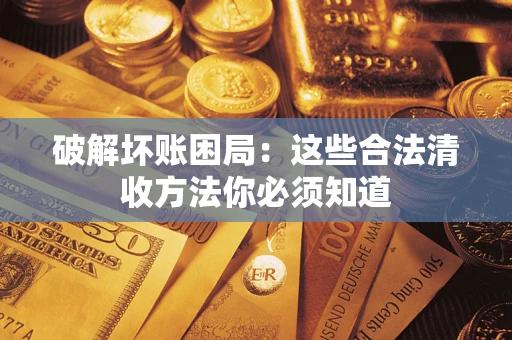 武汉破解坏账困局：这些合法清收方法你必须知道