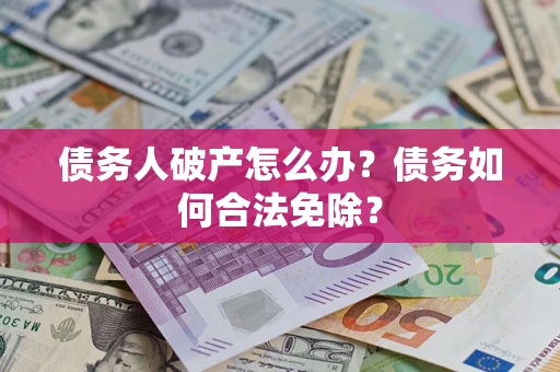 武汉债务人破产怎么办？债务如何合法免除？