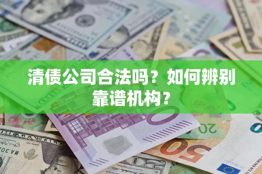 武汉清债公司合法吗?如何辨别靠谱机构? 武汉清债公司合法吗?如何辨别靠谱机构?