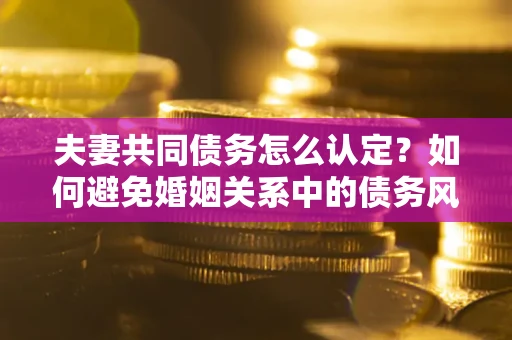 武汉夫妻共同债务怎么认定？如何避免婚姻关系中的债务风险？