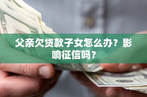 武汉父亲欠贷款子女怎么办？影响征信吗？