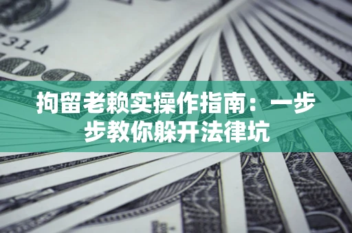 武汉拘留老赖实操作指南：一步步教你躲开法律坑