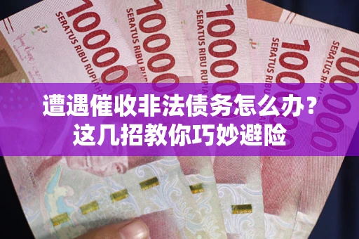 武汉遭遇催收非法债务怎么办？这几招教你巧妙避险