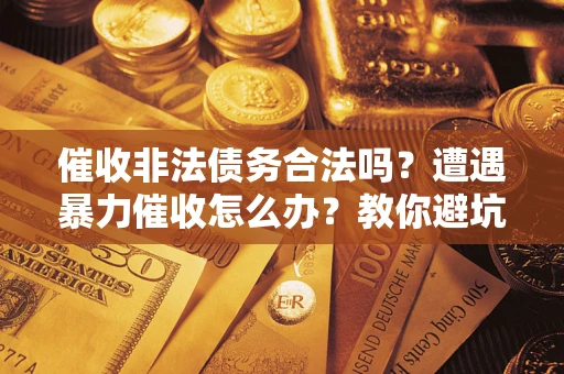 武汉催收非法债务合法吗？遭遇暴力催收怎么办？教你避坑指南！