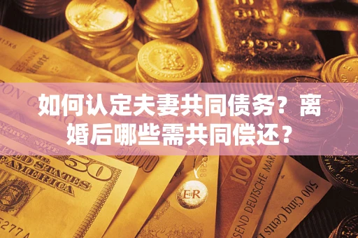 武汉如何认定夫妻共同债务？离婚后哪些需共同偿还？
