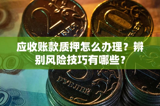 武汉应收账款质押怎么办理？辨别风险技巧有哪些？