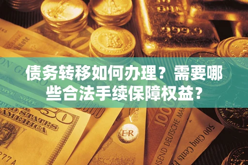 武汉债务转移如何办理？需要哪些合法手续保障权益？