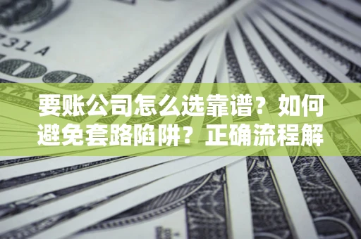 武汉要账公司怎么选靠谱？如何避免套路陷阱？正确流程解析
