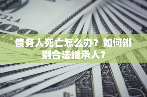 武汉债务人死亡怎么办？如何辨别合法继承人？