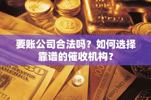 武汉要账公司合法吗？如何选择靠谱的催收机构？