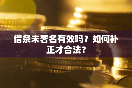 武汉借条未署名有效吗？如何补正才合法？