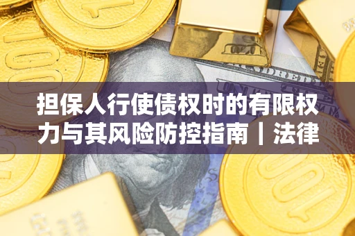 武汉担保人行使债权时的有限权力与其风险防控指南｜法律实务解析