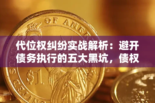 武汉代位权纠纷实战解析：避开债务执行的五大黑坑，债权人必看指南