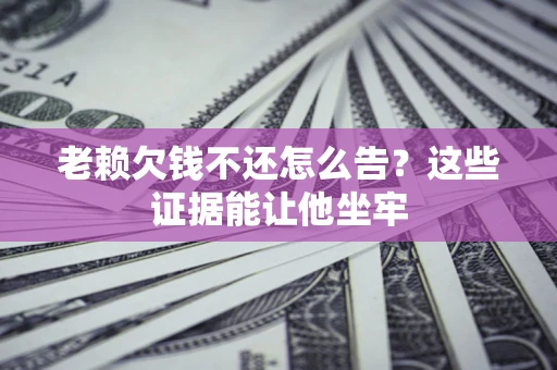 武汉老赖欠钱不还怎么告？这些证据能让他坐牢