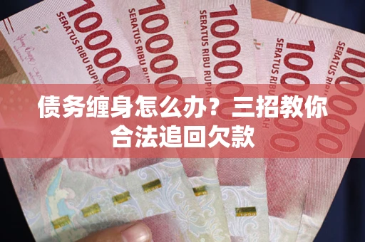武汉债务缠身怎么办？三招教你合法追回欠款