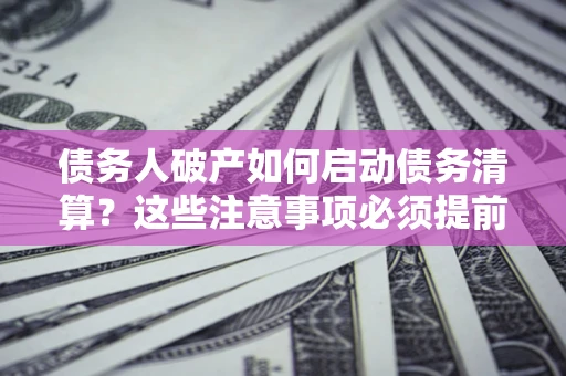 武汉债务人破产如何启动债务清算？这些注意事项必须提前知道