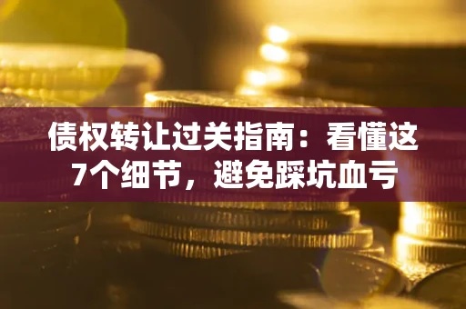 武汉债权转让过关指南：看懂这7个细节，避免踩坑血亏