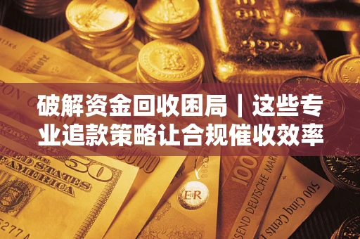武汉破解资金回收困局｜这些专业追款策略让合规催收效率翻倍