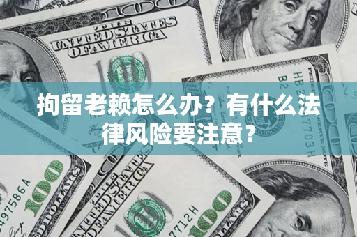 武汉拘留老赖怎么办？有什么法律风险要注意？