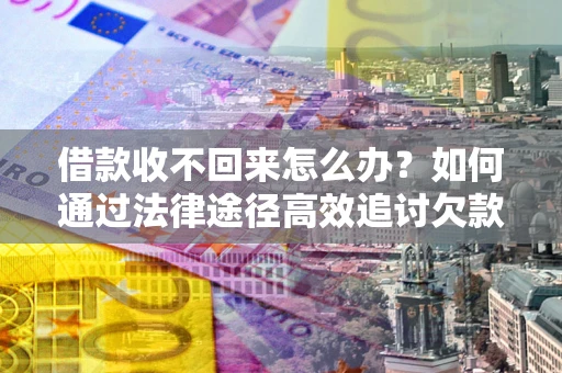 武汉借款收不回来怎么办？如何通过法律途径高效追讨欠款？