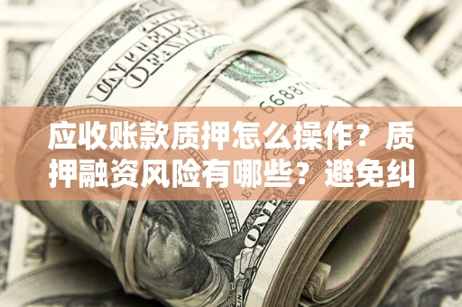 武汉应收账款质押怎么操作？质押融资风险有哪些？避免纠纷高效融资技巧