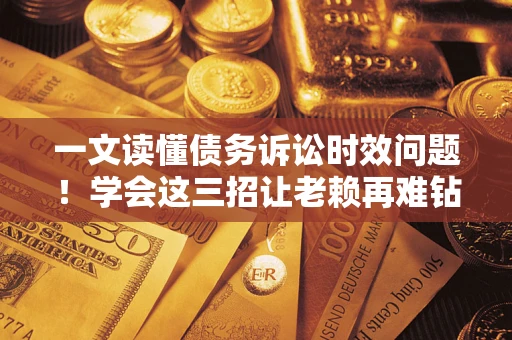 武汉一文读懂债务诉讼时效问题！学会这三招让老赖再难钻空子