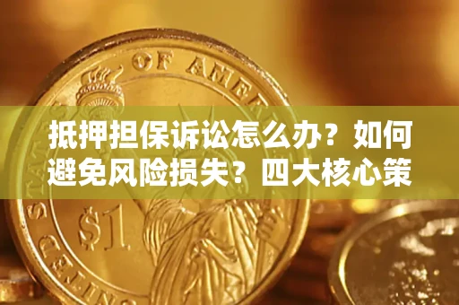 武汉抵押担保诉讼怎么办？如何避免风险损失？四大核心策略全解读