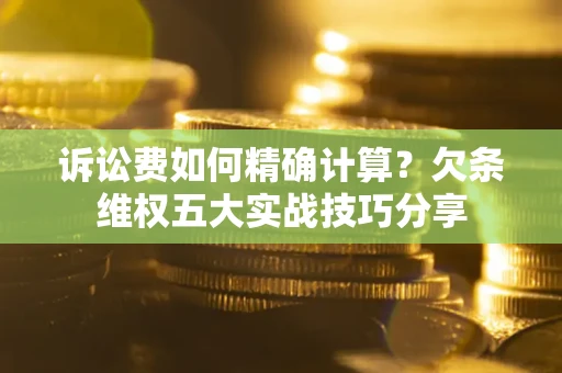 武汉诉讼费如何精确计算？欠条维权五大实战技巧分享