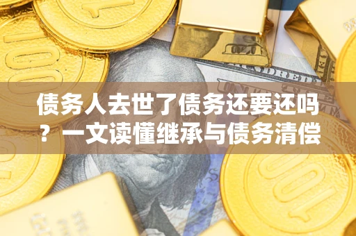 武汉债务人去世了债务还要还吗？一文读懂继承与债务清偿